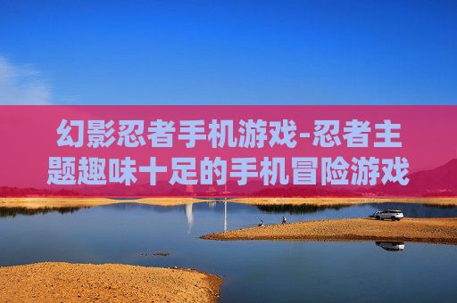 幻影忍者手机游戏-忍者主题趣味十足的手机冒险游戏