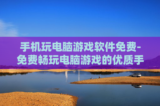 手机玩电脑游戏软件免费-免费畅玩电脑游戏的优质手机软件