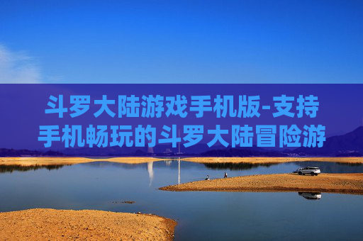 斗罗大陆游戏手机版-支持手机畅玩的斗罗大陆冒险游戏