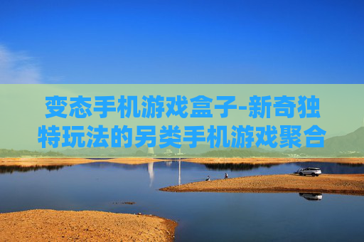 变态手机游戏盒子-新奇独特玩法的另类手机游戏聚合平台