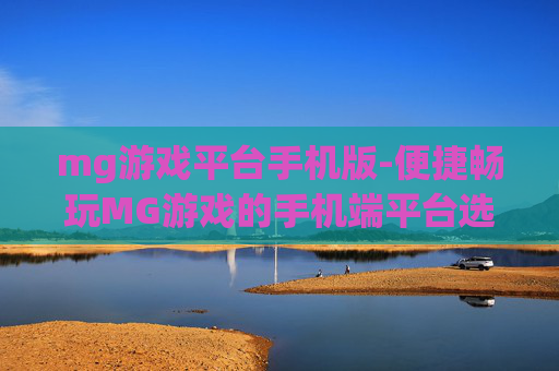 mg游戏平台手机版-便捷畅玩MG游戏的手机端平台选择