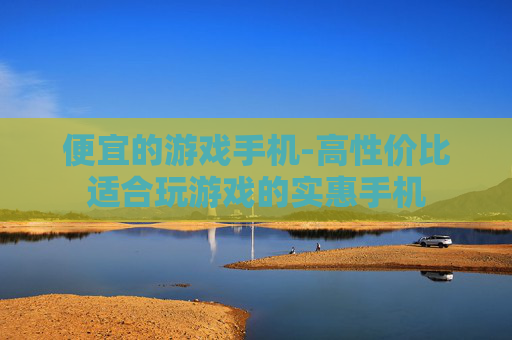 便宜的游戏手机-高性价比适合玩游戏的实惠手机