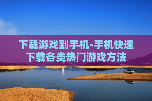 下载游戏到手机-手机快速下载各类热门游戏方法