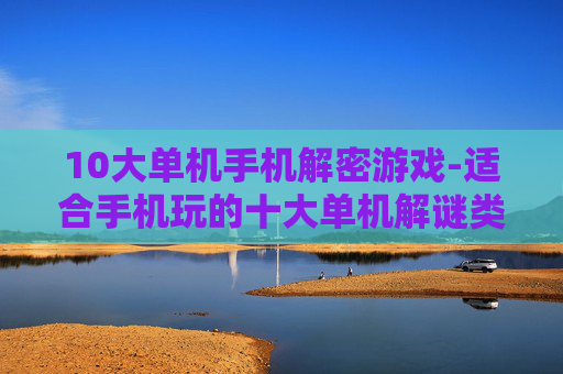 10大单机手机解密游戏-适合手机玩的十大单机解谜类游戏推荐