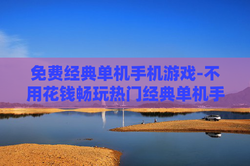 免费经典单机手机游戏-不用花钱畅玩热门经典单机手游
