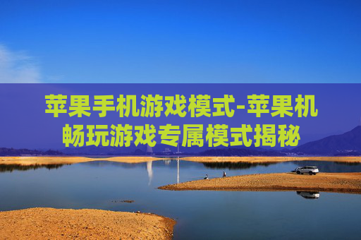 苹果手机游戏模式-苹果机畅玩游戏专属模式揭秘