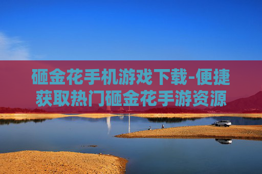 砸金花手机游戏下载-便捷获取热门砸金花手游资源