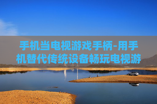 手机当电视游戏手柄-用手机替代传统设备畅玩电视游戏