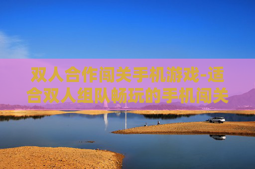 双人合作闯关手机游戏-适合双人组队畅玩的手机闯关游戏