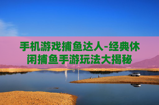 手机游戏捕鱼达人-经典休闲捕鱼手游玩法大揭秘