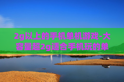 2g以上的手机单机游戏-大容量超2g适合手机玩的单机游戏