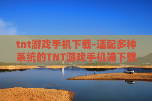 tnt游戏手机下载-适配多种系统的TNT游戏手机端下载途径