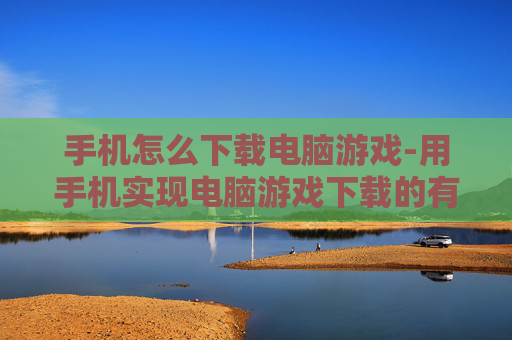 手机怎么下载电脑游戏-用手机实现电脑游戏下载的有效方法