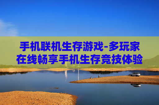 手机联机生存游戏-多玩家在线畅享手机生存竞技体验