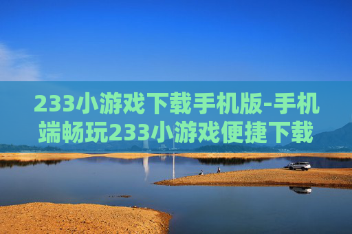 233小游戏下载手机版-手机端畅玩233小游戏便捷下载途径 233小游戏下载手机版-手机端畅玩233小游戏便捷下载途径
