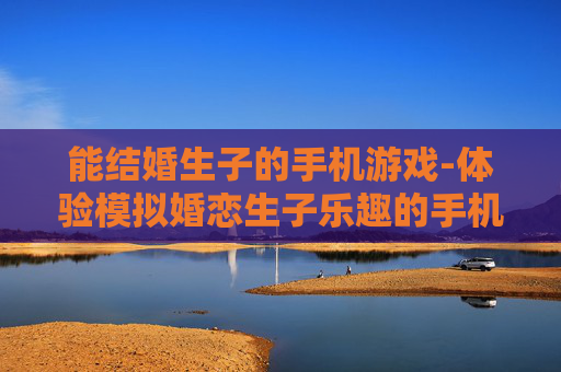 能结婚生子的手机游戏-体验模拟婚恋生子乐趣的手机游戏 能结婚生子的手机游戏-体验模拟婚恋生子乐趣的手机游戏