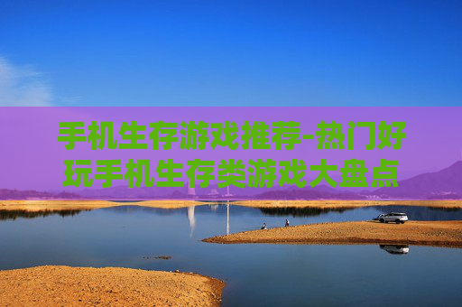 手机生存游戏推荐-热门好玩手机生存类游戏大盘点 手机生存游戏推荐-热门好玩手机生存类游戏大盘点