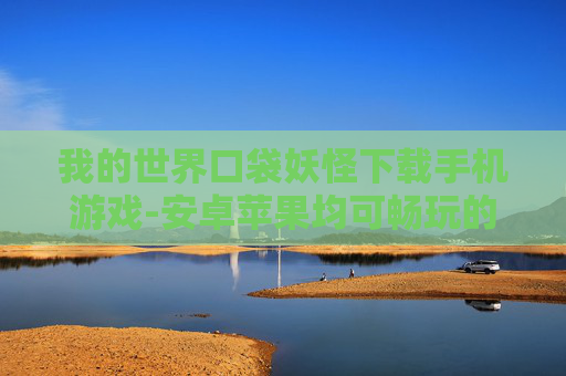 我的世界口袋妖怪下载手机游戏-安卓苹果均可畅玩的口袋妖怪手游下载