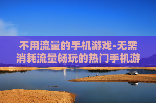 不用流量的手机游戏-无需消耗流量畅玩的热门手机游戏 不用流量的手机游戏-无需消耗流量畅玩的热门手机游戏