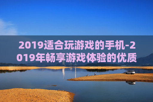 2019适合玩游戏的手机-2019年畅享游戏体验的优质手机推荐