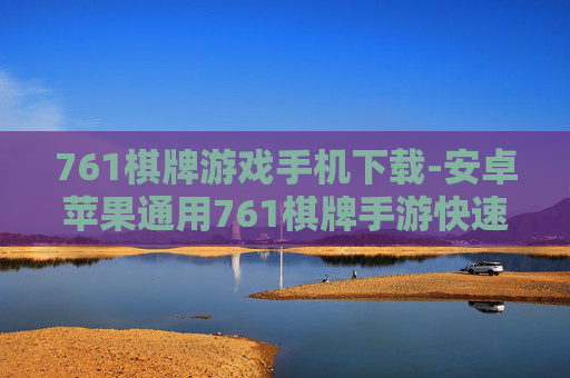 761棋牌游戏手机下载-安卓苹果通用761棋牌手游快速下载途径