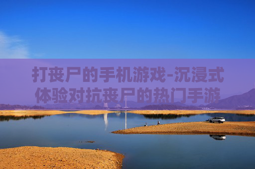 打丧尸的手机游戏-沉浸式体验对抗丧尸的热门手游 打丧尸的手机游戏-沉浸式体验对抗丧尸的热门手游