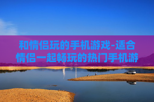 和情侣玩的手机游戏-适合情侣一起畅玩的热门手机游戏