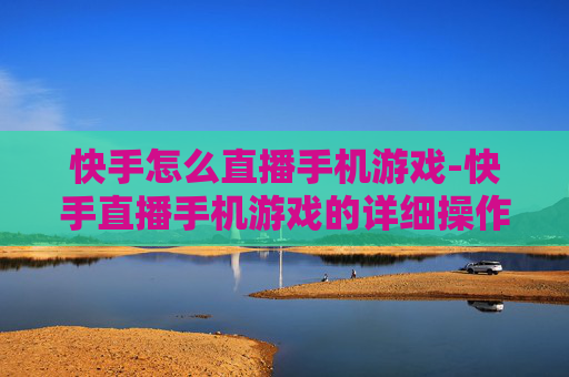 快手怎么直播手机游戏-快手直播手机游戏的详细操作方法 快手怎么直播手机游戏-快手直播手机游戏的详细操作方法