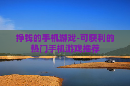 挣钱的手机游戏-可获利的热门手机游戏推荐 挣钱的手机游戏-可获利的热门手机游戏推荐