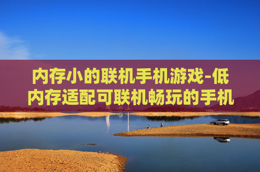 内存小的联机手机游戏-低内存适配可联机畅玩的手机游戏