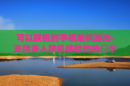 可以联机的手机单机游戏-支持多人联机体验的热门手机单机游戏 可以联机的手机单机游戏-支持多人联机体验的热门手机单机游戏