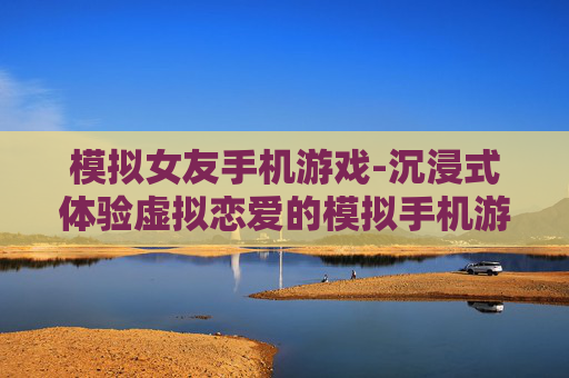 模拟女友手机游戏-沉浸式体验虚拟恋爱的模拟手机游戏