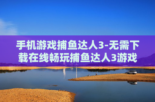 手机游戏捕鱼达人3-无需下载在线畅玩捕鱼达人3游戏 手机游戏捕鱼达人3-无需下载在线畅玩捕鱼达人3游戏