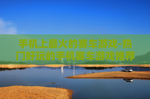 手机上最火的赛车游戏-热门好玩的手机赛车游戏推荐