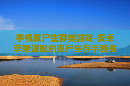 手机丧尸生存类游戏-安卓苹果适配的丧尸生存手游推荐