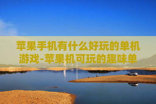 苹果手机有什么好玩的单机游戏-苹果机可玩的趣味单机游戏推荐