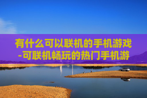 有什么可以联机的手机游戏-可联机畅玩的热门手机游戏推荐 有什么可以联机的手机游戏-可联机畅玩的热门手机游戏推荐