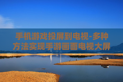 手机游戏投屏到电视-多种方法实现手游画面电视大屏显示 手机游戏投屏到电视-多种方法实现手游画面电视大屏显示