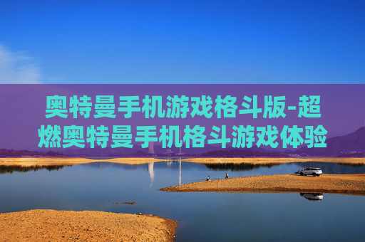 奥特曼手机游戏格斗版-超燃奥特曼手机格斗游戏体验