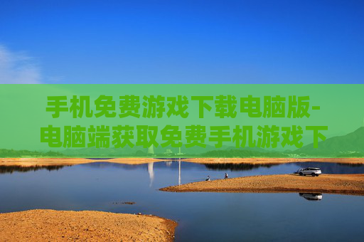 手机免费游戏下载电脑版-电脑端获取免费手机游戏下载途径