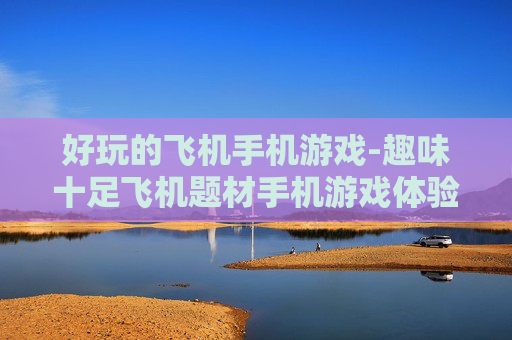 好玩的飞机手机游戏-趣味十足飞机题材手机游戏体验