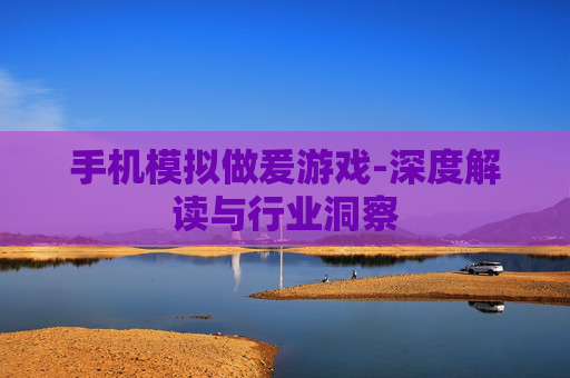 手机模拟做爰游戏-深度解读与行业洞察