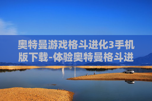 奥特曼游戏格斗进化3手机版下载-体验奥特曼格斗进化3手机版畅玩乐趣