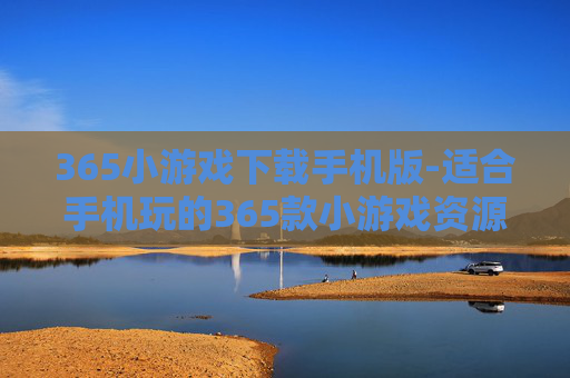 365小游戏下载手机版-适合手机玩的365款小游戏资源获取 365小游戏下载手机版-适合手机玩的365款小游戏资源获取
