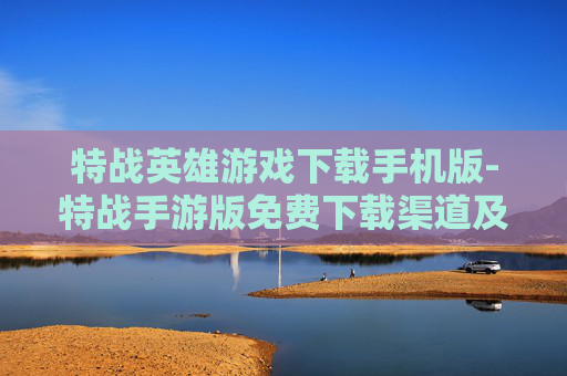 特战英雄游戏下载手机版-特战手游版免费下载渠道及玩法介绍