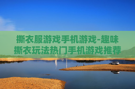 撕衣服游戏手机游戏-趣味撕衣玩法热门手机游戏推荐 撕衣服游戏手机游戏-趣味撕衣玩法热门手机游戏推荐