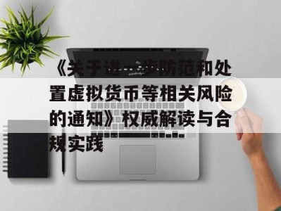 《关于进一步防范和处置虚拟货币等相关风险的通知》权威解读与合规实践