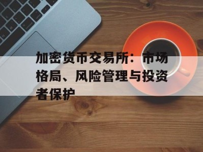 加密货币交易所：市场格局、风险管理与投资者保护