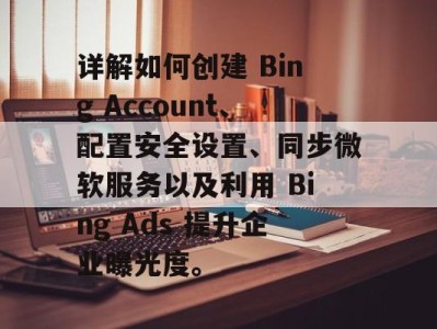 详解如何创建 Bing Account、配置安全设置、同步微软服务以及利用 Bing Ads 提升企业曝光度。