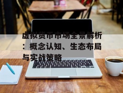 虚拟货币市场全景解析：概念认知、生态布局与实战策略